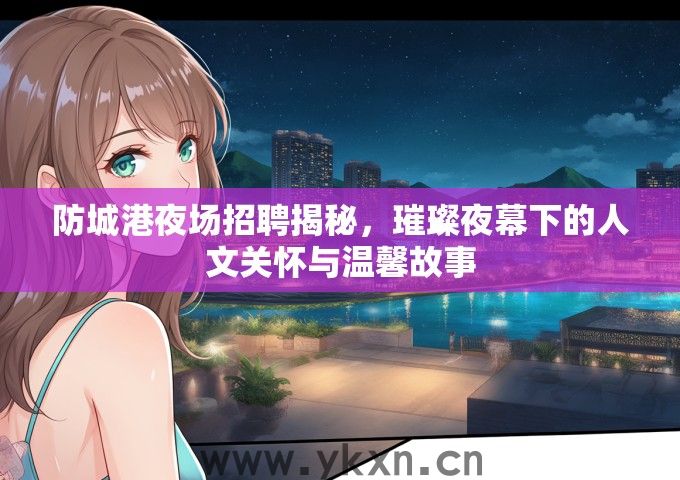 防城港夜场招聘揭秘，璀璨夜幕下的人文关怀与温馨故事