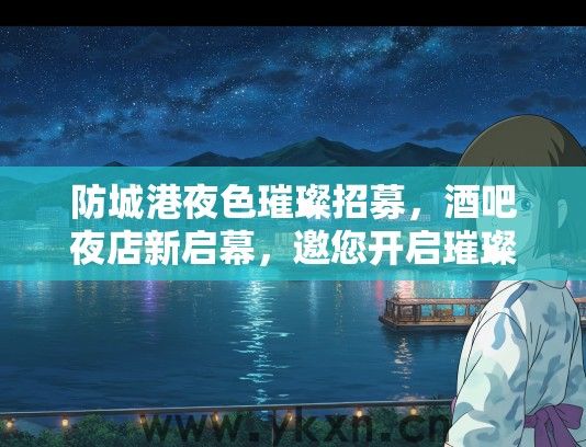 防城港夜色璀璨招募，酒吧夜店新启幕，邀您开启璀璨激情之旅