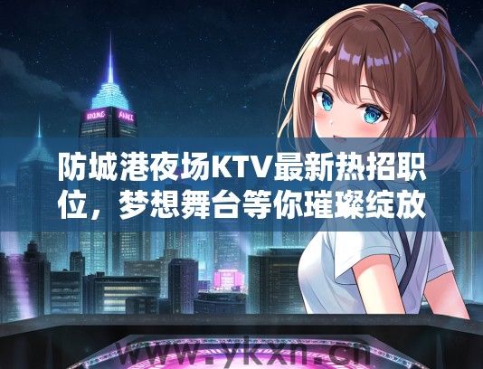 防城港夜场KTV最新热招职位，梦想舞台等你璀璨绽放！