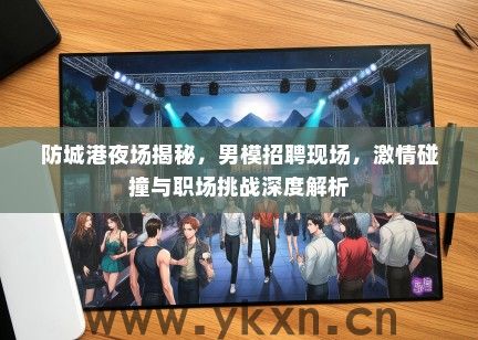 防城港夜场揭秘，男模招聘现场，激情碰撞与职场挑战深度解析