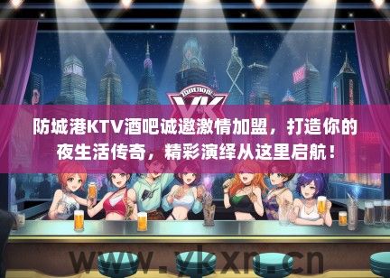 防城港KTV酒吧诚邀激情加盟，打造你的夜生活传奇，精彩演绎从这里启航！
