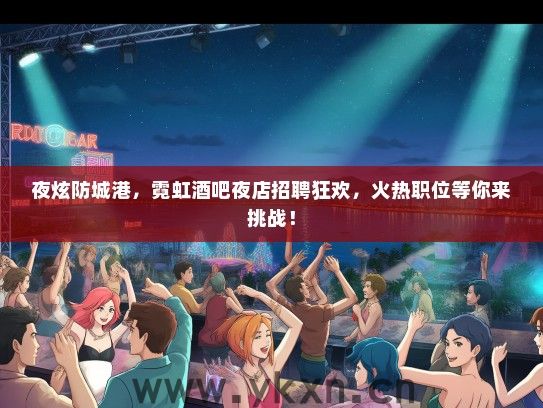 夜炫防城港，霓虹酒吧夜店招聘狂欢，火热职位等你来挑战！