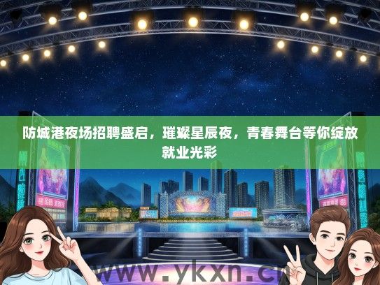 防城港夜场招聘盛启，璀璨星辰夜，青春舞台等你绽放就业光彩