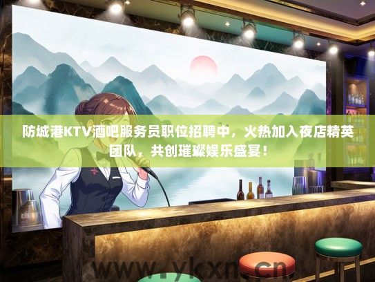 防城港KTV酒吧服务员职位招聘中，火热加入夜店精英团队，共创璀璨娱乐盛宴！