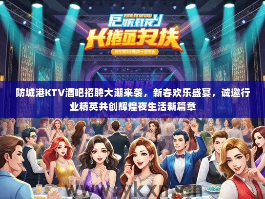 防城港KTV酒吧招聘大潮来袭，新春欢乐盛宴，诚邀行业精英共创辉煌夜生活新篇章