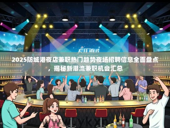 2025防城港夜店兼职热门趋势夜场招聘信息全面盘点，揭秘新潮流兼职机会汇总