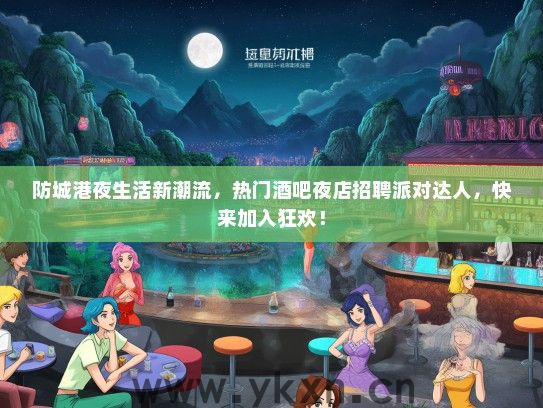 防城港夜生活新潮流，热门酒吧夜店招聘派对达人，快来加入狂欢！