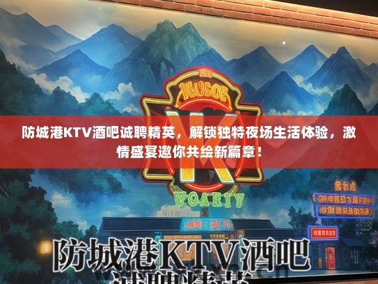 防城港KTV酒吧诚聘精英，解锁独特夜场生活体验，激情盛宴邀你共绘新篇章！