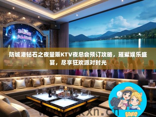 防城港钻石之夜量贩KTV夜总会预订攻略，璀璨娱乐盛宴，尽享狂欢派对时光